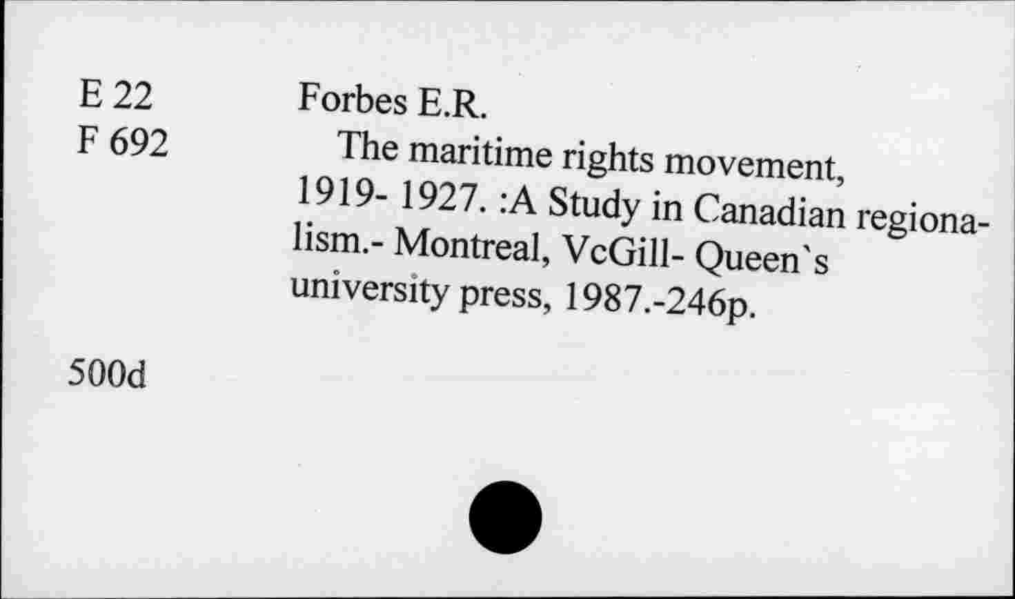 ﻿E22 F692	Forbes E.R. The maritime rights movement, 1919- 1927. :A Study in Canadian regionalism.- Montreal, VcGill- Queen's university press, 1987.-246p.
500d